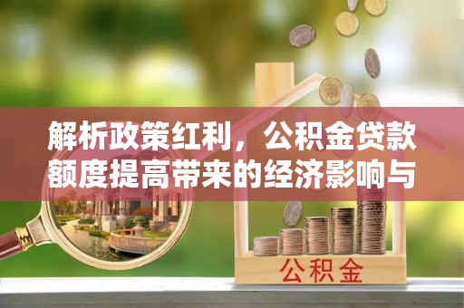 扶余解析政策红利，公积金贷款额度提高带来的经济影响与生活改变