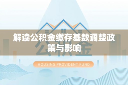 扶余解读公积金缴存基数调整政策与影响