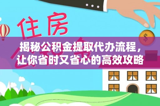 扶余揭秘公积金提取代办流程，让你省时又省心的高效攻略