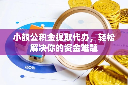 扶余小额公积金提取代办，轻松解决你的资金难题