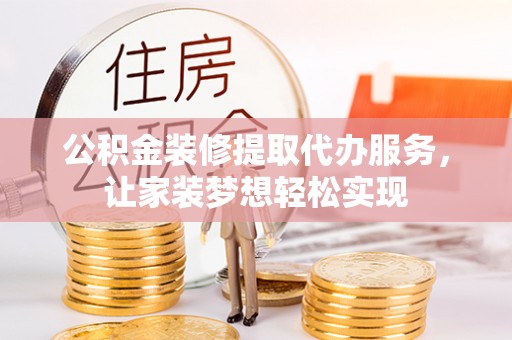 扶余公积金装修提取代办服务，让家装梦想轻松实现