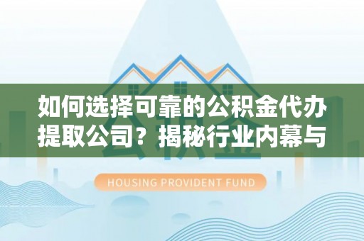 扶余如何选择可靠的公积金代办提取公司？揭秘行业内幕与服务指南
