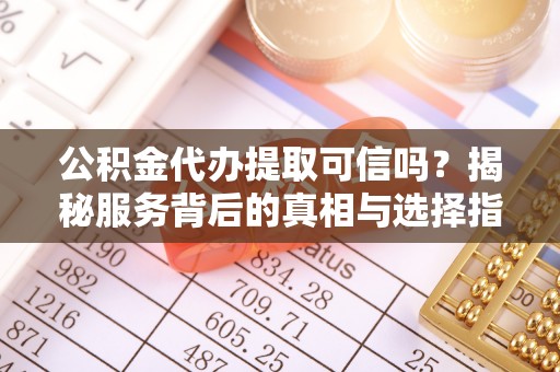 扶余公积金代办提取可信吗？揭秘服务背后的真相与选择指南