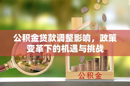 扶余公积金贷款调整影响，政策变革下的机遇与挑战