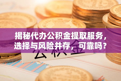 扶余揭秘代办公积金提取服务，选择与风险并存，可靠吗？