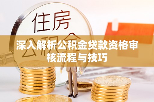 扶余深入解析公积金贷款资格审核流程与技巧