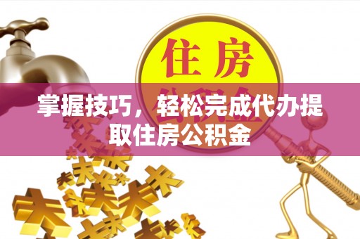 扶余掌握技巧，轻松完成代办提取住房公积金
