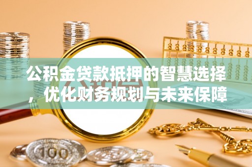 扶余公积金贷款抵押的智慧选择，优化财务规划与未来保障