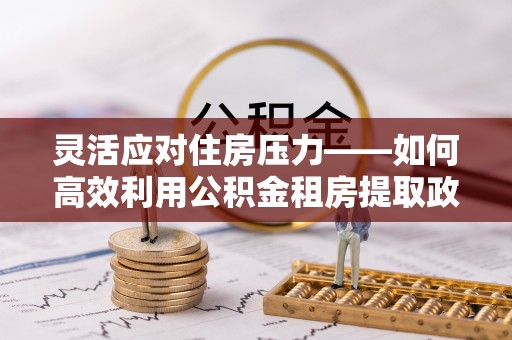 扶余灵活应对住房压力——如何高效利用公积金租房提取政策