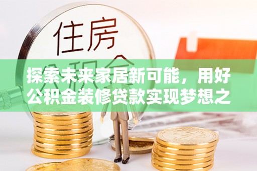 扶余探索未来家居新可能，用好公积金装修贷款实现梦想之家