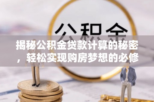 扶余揭秘公积金贷款计算的秘密，轻松实现购房梦想的必修课