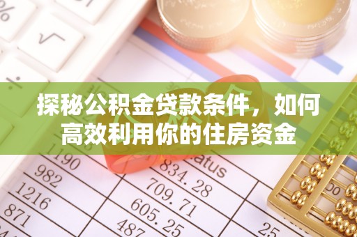 扶余探秘公积金贷款条件，如何高效利用你的住房资金