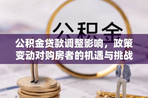 扶余公积金贷款调整影响，政策变动对购房者的机遇与挑战