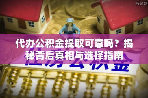 扶余代办公积金提取可靠吗？揭秘背后真相与选择指南