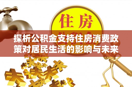 扶余探析公积金支持住房消费政策对居民生活的影响与未来展望
