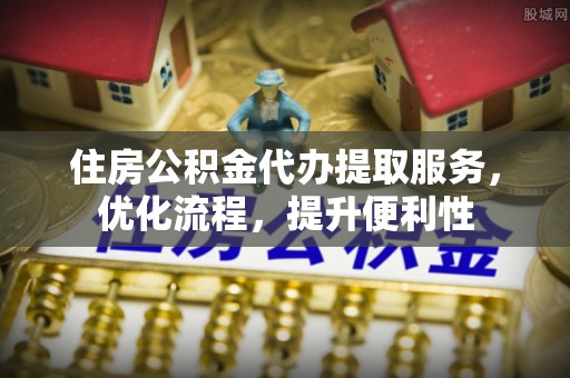 扶余住房公积金代办提取服务，优化流程，提升便利性