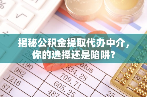 扶余揭秘公积金提取代办中介，你的选择还是陷阱？