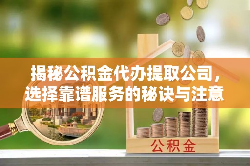 扶余揭秘公积金代办提取公司，选择靠谱服务的秘诀与注意事项