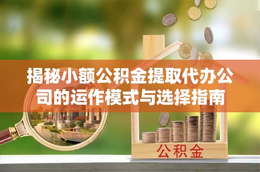 扶余揭秘小额公积金提取代办公司的运作模式与选择指南
