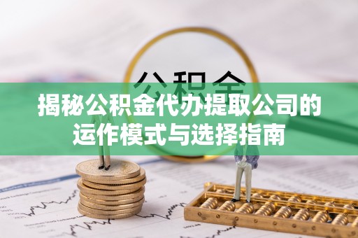 扶余揭秘公积金代办提取公司的运作模式与选择指南