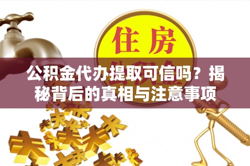 扶余公积金代办提取可信吗？揭秘背后的真相与注意事项