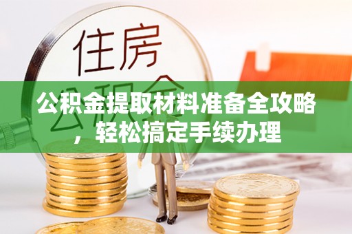 扶余公积金提取材料准备全攻略，轻松搞定手续办理