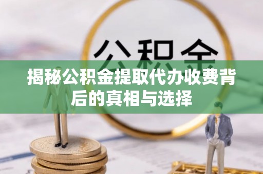 扶余揭秘公积金提取代办收费背后的真相与选择