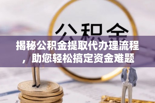 扶余揭秘公积金提取代办理流程，助您轻松搞定资金难题