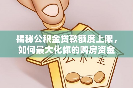 扶余揭秘公积金贷款额度上限，如何最大化你的购房资金