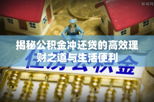 扶余揭秘公积金冲还贷的高效理财之道与生活便利