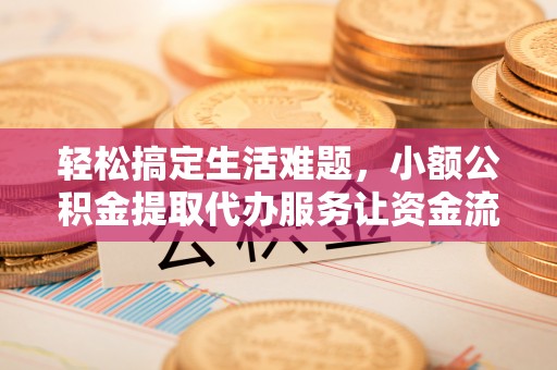 扶余轻松搞定生活难题，小额公积金提取代办服务让资金流转更便捷