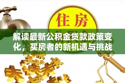扶余解读最新公积金贷款政策变化，买房者的新机遇与挑战