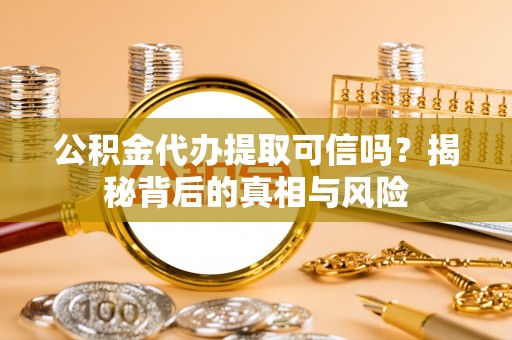 扶余公积金代办提取可信吗？揭秘背后的真相与风险