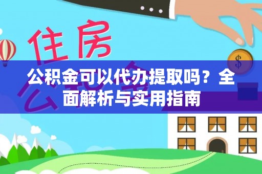 扶余公积金可以代办提取吗？全面解析与实用指南
