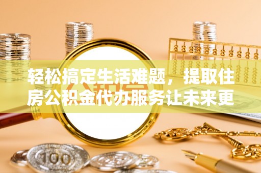 扶余轻松搞定生活难题，提取住房公积金代办服务让未来更安心