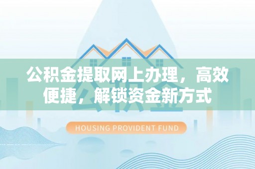 扶余公积金提取网上办理，高效便捷，解锁资金新方式