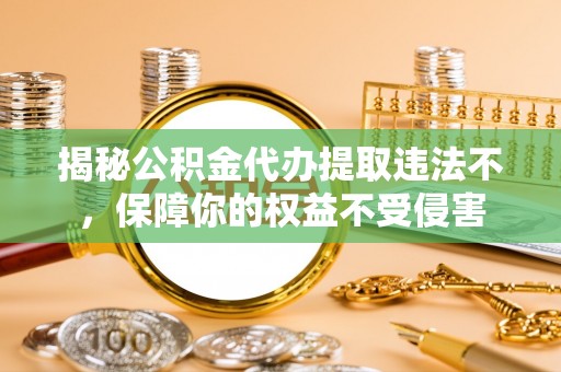 扶余揭秘公积金代办提取违法不，保障你的权益不受侵害