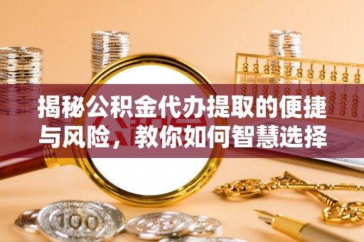 扶余揭秘公积金代办提取的便捷与风险，教你如何智慧选择