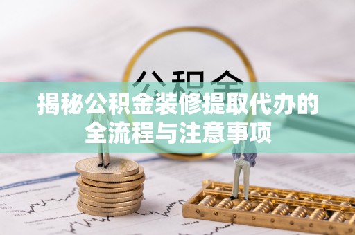 扶余揭秘公积金装修提取代办的全流程与注意事项