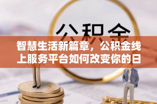扶余智慧生活新篇章，公积金线上服务平台如何改变你的日常