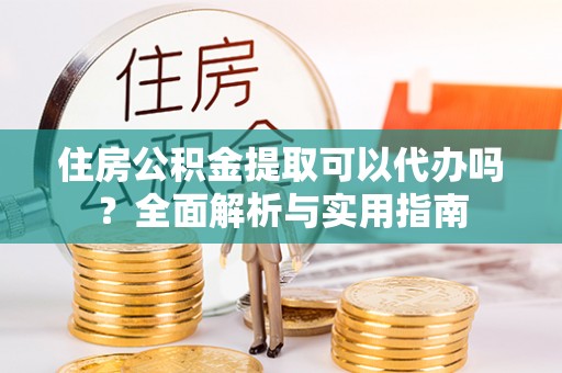 扶余住房公积金提取可以代办吗？全面解析与实用指南