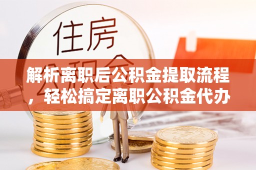 扶余解析离职后公积金提取流程，轻松搞定离职公积金代办提取手续