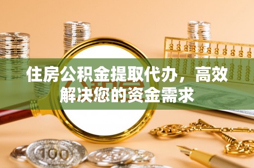 扶余住房公积金提取代办，高效解决您的资金需求