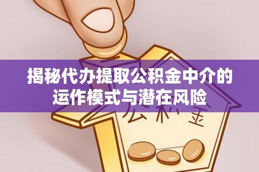 扶余揭秘代办提取公积金中介的运作模式与潜在风险