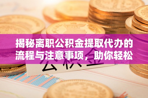 扶余揭秘离职公积金提取代办的流程与注意事项，助你轻松拿回属于你的钱！