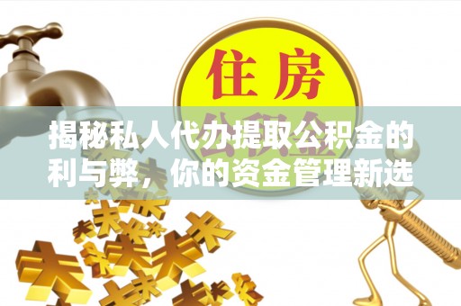 扶余揭秘私人代办提取公积金的利与弊，你的资金管理新选择