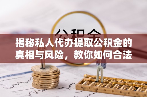 扶余揭秘私人代办提取公积金的真相与风险，教你如何合法高效操作