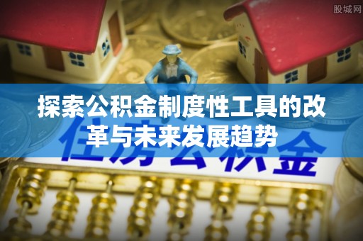 扶余探索公积金制度性工具的改革与未来发展趋势