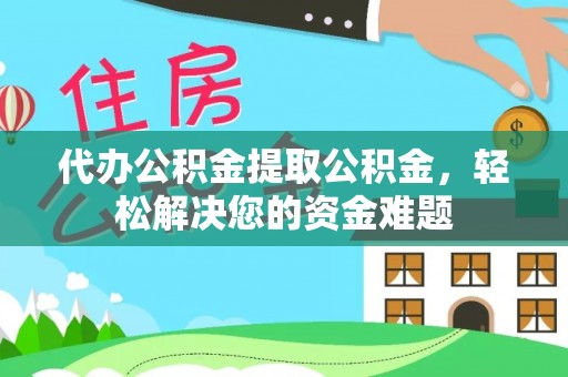 扶余代办公积金提取公积金，轻松解决您的资金难题