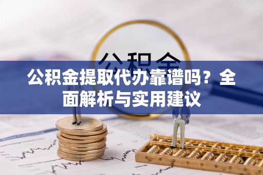 扶余公积金提取代办靠谱吗？全面解析与实用建议